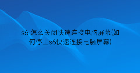 “s6怎么关闭快速连接电脑屏幕(如何停止s6快速连接电脑屏幕)